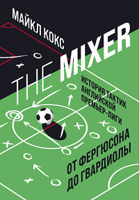 Эксмо Майкл Кокс "The Mixer: история тактик английской Премьер-лиги от Фергюсона до Гвардиолы" 343270 978-5-04-099943-9 