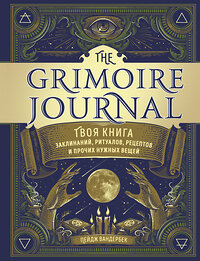 Эксмо Пейдж Вандербек "The Grimoire Journal. Твоя книга заклинаний, ритуалов, рецептов и прочих нужных вещей" 348610 978-5-04-117964-9 