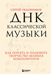 Эксмо Сергей Евдокимов "ДНК классической музыки. Как понять и полюбить творчество великих композиторов" 350360 978-5-04-122610-7 