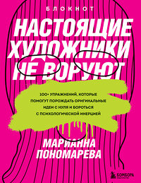 Эксмо Марианна Пономарева "Настоящие художники не воруют. 100+ упражнений, которые помогут порождать оригинальные идеи с нуля и бороться с психологической инерцией" 352292 978-5-04-159538-8 