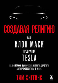 Эксмо Тим Хиггинс "Создавая религию. Как Илон Маск превратил Tesla из компании-выскочки в самого дорогого автопроизводителя в мире" 354492 978-5-04-164749-0 