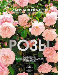 АСТ Лариса Кочелаева "Розы. Как выбирать, выращивать и наслаждаться в любом саду" 385056 978-5-17-156974-7 