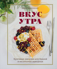 Эксмо Маша Шелушенко "Вкус утра. Красивые завтраки для будней и неспешных выходных" 388418 978-5-699-99629-2 
