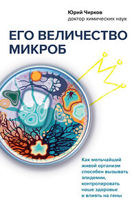Эксмо Юрий Чирков "Его величество микроб. Как мельчайший живой организм способен вызывать эпидемии, контролировать наше здоровье и влиять на гены" 351207 978-5-04-161003-6 